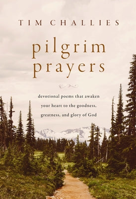 Pilgrim Prayers: Devotional Poems That Awaken Your Heart to the Goodness, Greatness, and Glory of God by Tim Challies