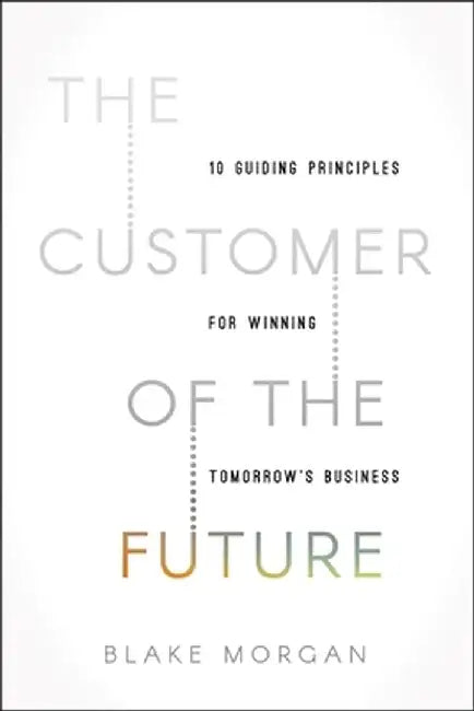 The Customer of the Future: 10 Guiding Principles for Winning Tomorrow's Business by Blake Morgan