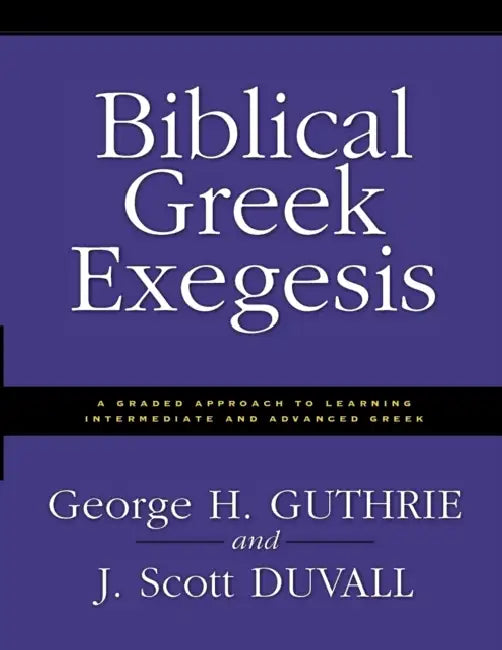 Biblical Greek Exegesis: A Graded Approach to Learning Intermediate and Advanced Greek by George H. Guthrie, J. Scott Duvall