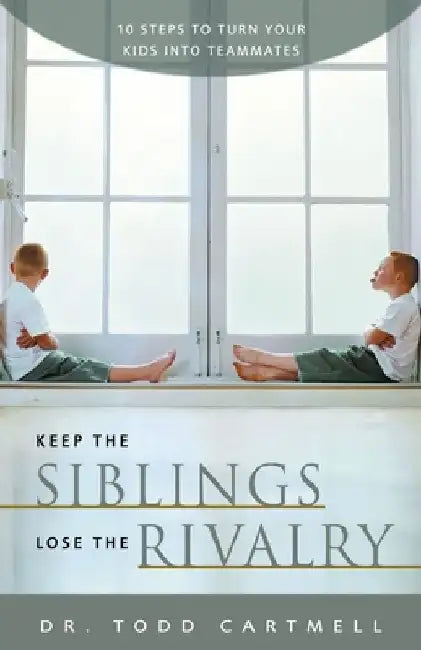 Keep the Siblings Lose the Rivalry: 10 Steps to Turn Your Kids Into Teammates by Todd Cartmell