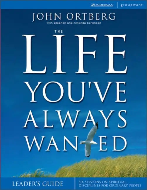 The Life You've Always Wanted: Six Sessions on Spiritual Disciplines for Ordinary People by John Ortberg, Stephen And Amanda Sorenson