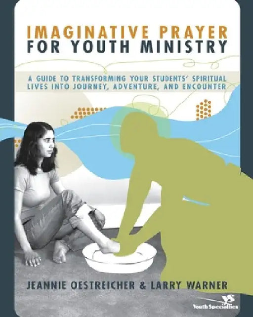 Imaginative Prayer for Youth Ministry: A Guide to Transforming Your Students' Spiritual Lives Into Journey, Adventure, and Encounter by Jeannie Oestreicher