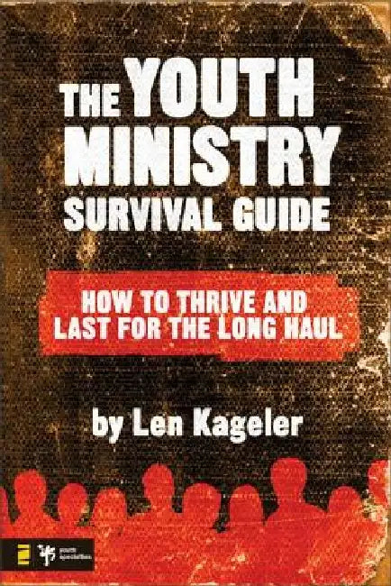 The Youth Ministry Survival Guide: How to Thrive and Last for the Long Haul by Len Kageler