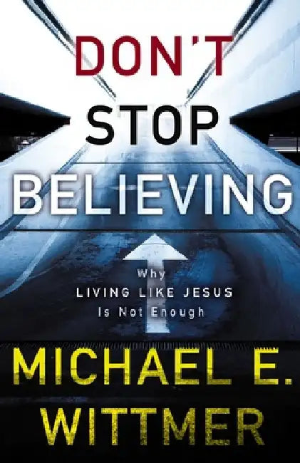 Don't Stop Believing: Why Living Like Jesus Is Not Enough by Michael E. Wittmer