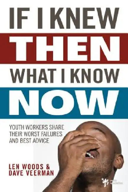 If I Knew Then What I Know Now: Youth Workers Share Their Worst Failures and Best Advice by Len Woods