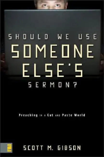 Should We Use Someone Else's Sermon?: Preaching in a Cut-And-Paste World by Scott M. Gibson