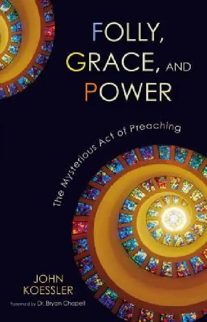 Folly, Grace, and Power: The Mysterious Act of Preaching by John Koessler