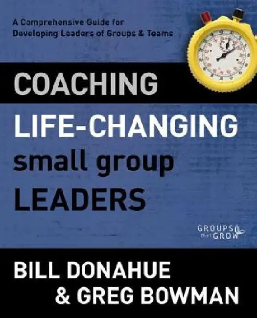 Coaching Life-Changing Small Group Leaders: A Comprehensive Guide for Developing Leaders of Groups and Teams by Bill Donahue