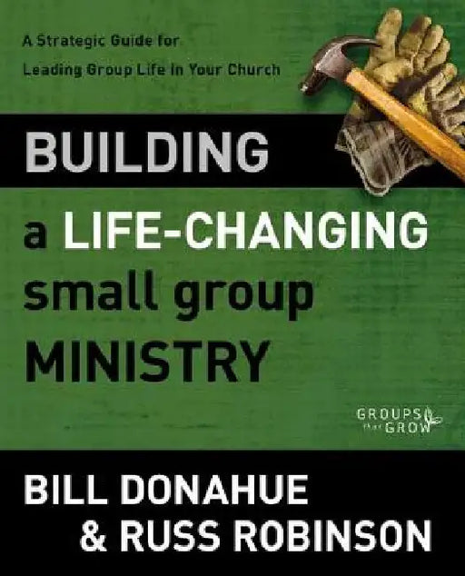 Building a Life-Changing Small Group Ministry: A Strategic Guide for Leading Group Life in Your Church by Bill Donahue