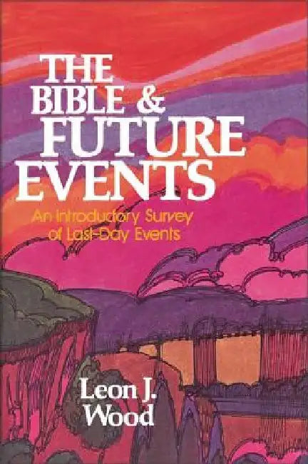 The Bible and Future Events: An Introductory Survey of Last-Day Events by Leon J. Wood