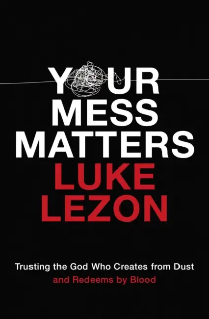 Your Mess Matters: Trusting the God Who Creates from Dust and Redeems by Blood by Luke Lezon