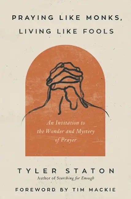 Praying Like Monks, Living Like Fools: An Invitation to the Wonder and Mystery of Prayer by Tyler Staton