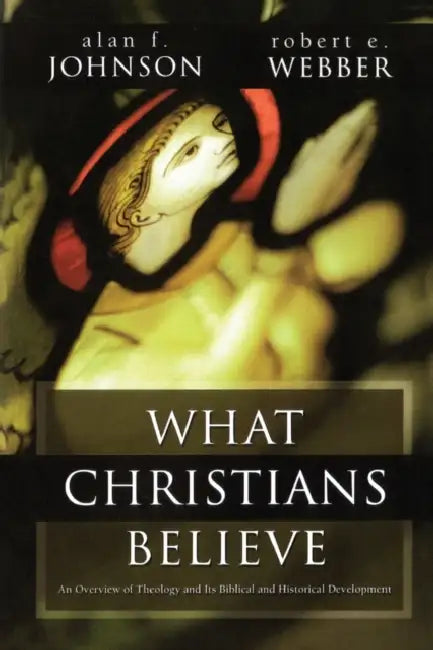 What Christians Believe: A Biblical and Historical Summary by Alan F. Johnson, Robert E. Webber