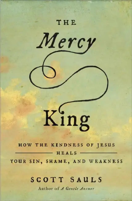 The Mercy King: How the Kindness of Jesus Heals Your Sin, Shame, and Weakness by Scott Sauls