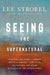 Seeing the Supernatural: Investigating Angels, Demons, Mystical Dreams, Near-Death Encounters, and Other Mysteries of the Unseen World by Lee Strobel