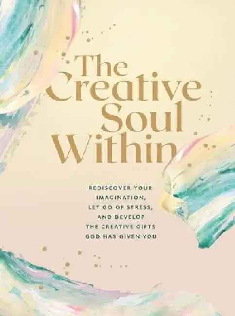 The Creative Soul Within: Rediscover Your Imagination, Let Go of Stress, and Develop the Creative Gifts God Has Given You by Zondervan