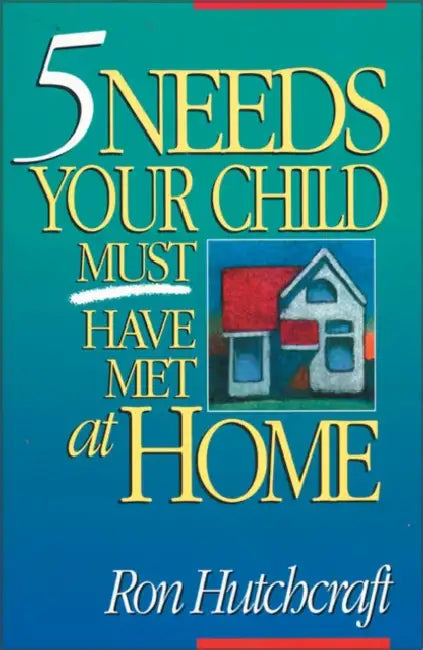 Five Needs Your Child Must Have Met at Home: An In-Depth Guide to Parenting by Ronald Hutchcraft