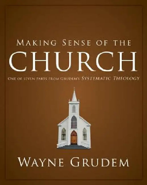 Making Sense of the Church: One of Seven Parts from Grudem's Systematic Theology 6 by Wayne A. Grudem