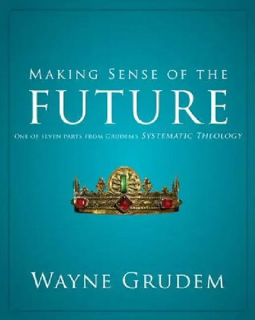 Making Sense of the Future: One of Seven Parts from Grudem's Systematic Theology 7 by Wayne A. Grudem