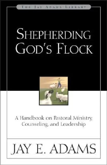 Shepherding God's Flock: A Handbook on Pastoral Ministry, Counseling, and Leadership by Jay E. Adams