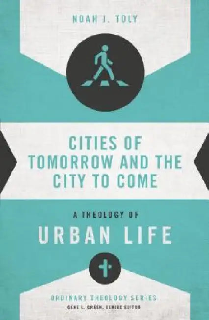 Cities of Tomorrow and the City to Come: A Theology of Urban Life by Noah J. Toly