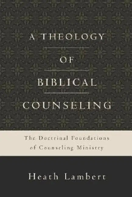 A Theology of Biblical Counseling: The Doctrinal Foundations of Counseling Ministry by Heath Lambert