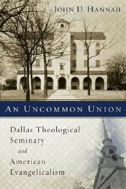 An Uncommon Union: Dallas Theological Seminary and American Evangelicalism by John D. Hannah