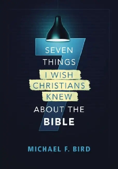 Seven Things I Wish Christians Knew about the Bible by Michael F. Bird