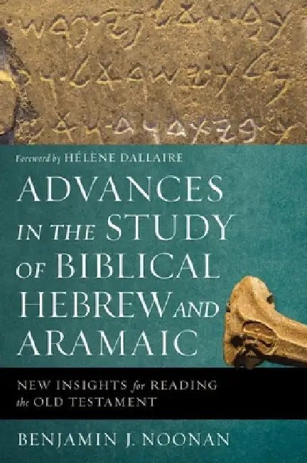 Advances in the Study of Biblical Hebrew and Aramaic: New Insights for Reading the Old Testament by Benjamin J. Noonan