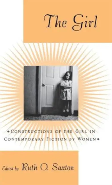 The Girl: Constructions of the Girl in Contemporary Fiction by Women by Ruth O. Saxton