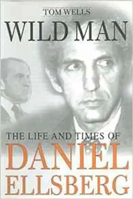 Wild Man: The Life and Times of Daniel Ellsberg by Tom Wells