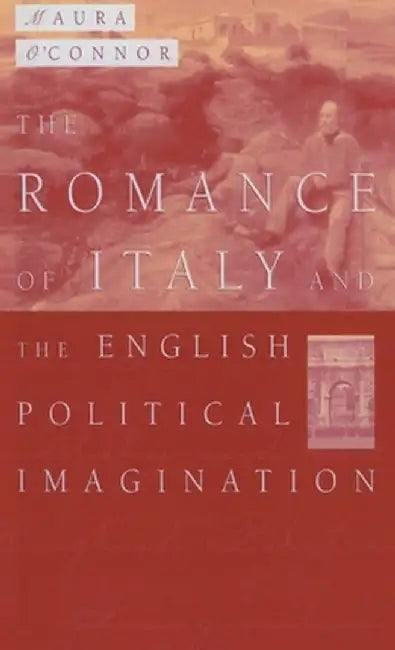 The Romance of Italy and the English Imagination: Italy, the English Middle Class and Imaging the Nation in the Nineteenth Century by Maura O'Connor