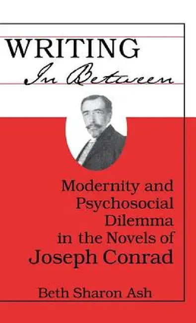 Writing in Between: Modernity and Psychosocial Dilemma in the Novels of Joseph Conrad by Beth Sharon Ash
