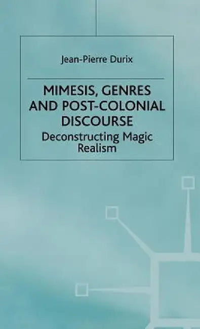 Mimesis, Genres and Post-Colonial Discourse: Deconstructing Magic Realism by J. Durix