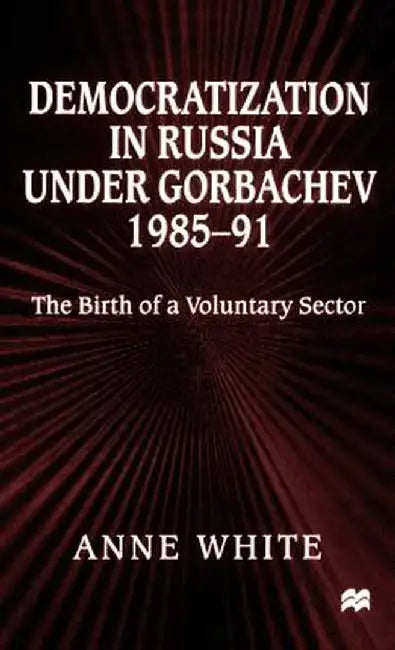 Democratization in Russia Under Gorbachev, 1985-91: The Birth of a Voluntary Sector by Anne White