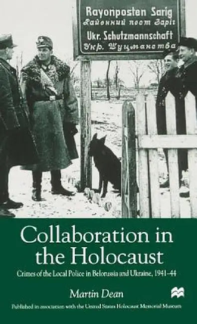 Collaboration in the Holocaust: Crimes of the Local Police in Belorussia and Ukraine, 1941-44 by M. Dean