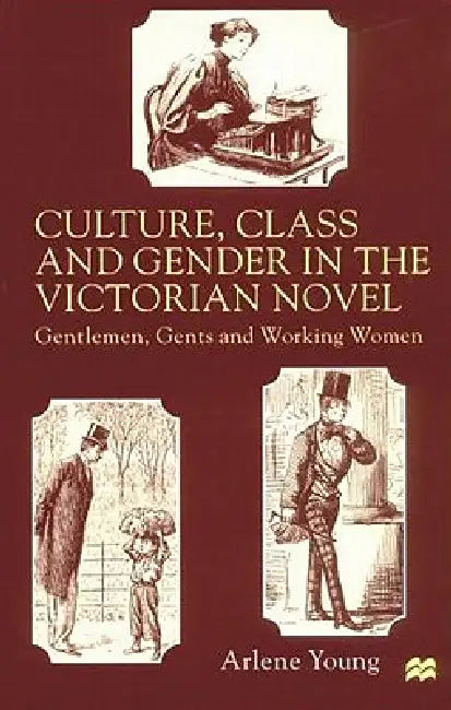 Culture, Class and Gender in the Victorian Novel: Gentlemen, Gents and Working Women by A. Young