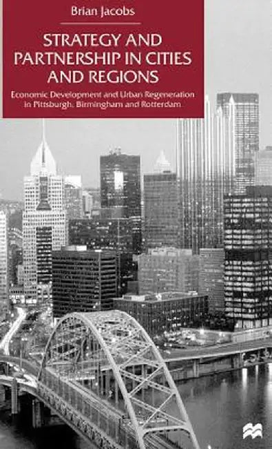 Strategy and Partnership in Cities and Regions: Economic Development and Urban Regeneration in Pittsburgh, Birmingham and Rotterdam by Na Na