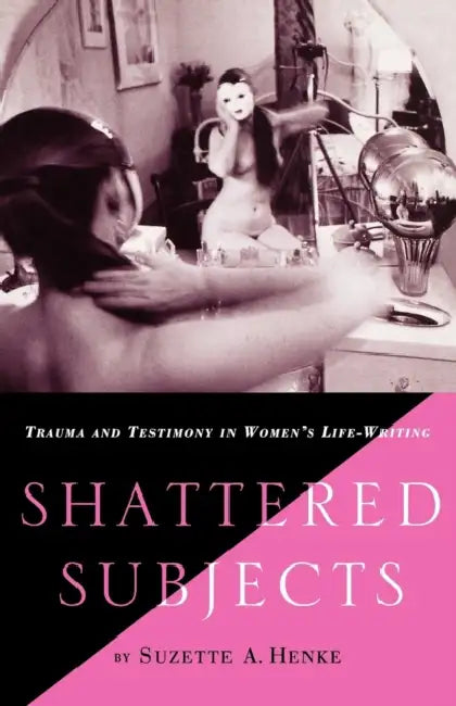 Shattered Subjects: Trauma and Testimony in Women's Life-Writing by S. Henke