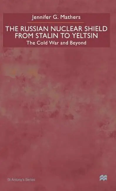 The Russian Nuclear Shield from Stalin to Yeltsin: The Cold War and Beyond by J. Mathers