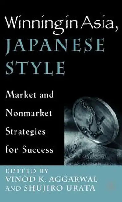 Winning in Asia, Japanese Style: Market and Nonmarket Strategies for Success by V. Aggarwal