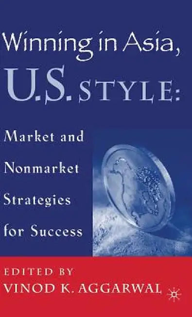 Winning in Asia, U.S. Style: Market and Nonmarket Strategies for Success by V. Aggarwal