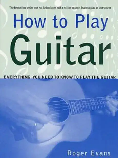 How to Play Guitar: Everything You Need to Know to Play the Guitar by Roger Evans