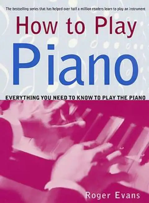 How to Play Piano: Everything You Need to Know to Play the Piano by Roger Evans