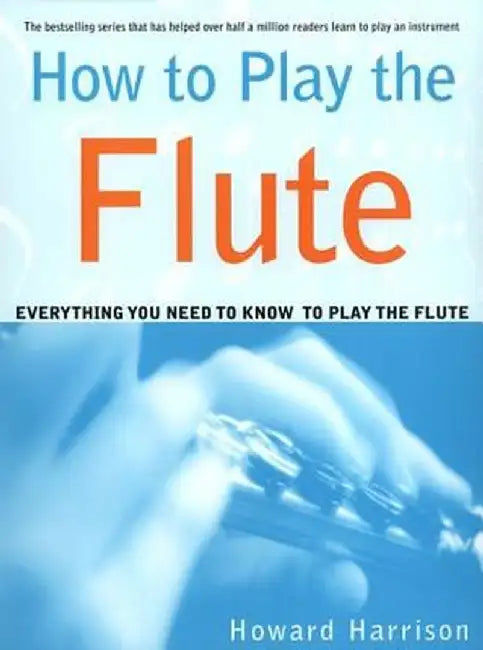 How to Play the Flute: Everything You Need to Know to Play the Flute by Howard Harrison