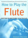 How to Play the Flute: Everything You Need to Know to Play the Flute by Howard Harrison