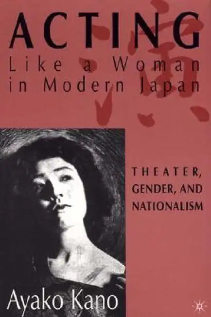 Acting Like a Woman in Modern Japan: Theater, Gender and Nationalism by A. Kano