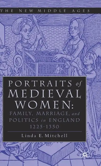 Portraits of Medieval Women: Family, Marriage, and Politics in England 1225-1350 by Linda E. Mitchell