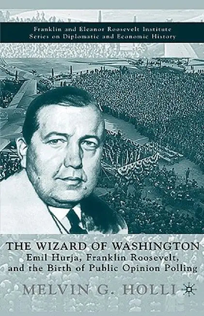 The Wizard of Washington: Emil Hurja, Franklin Roosevelt, and the Birth of Public Opinion Polling by M. Holli