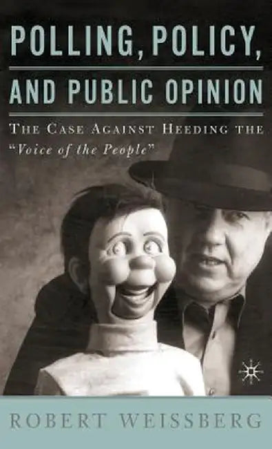 Polling, Policy, and Public Opinion: The Case Against Heeding the Voice of the People by R. Weissberg